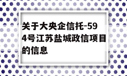 关于大央企信托-594号江苏盐城政信项目的信息