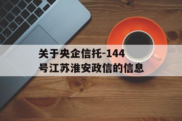 关于央企信托-144号江苏淮安政信的信息