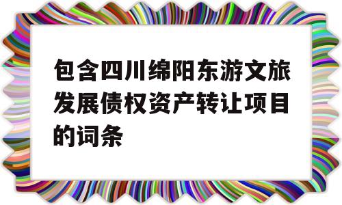 包含四川绵阳东游文旅发展债权资产转让项目的词条