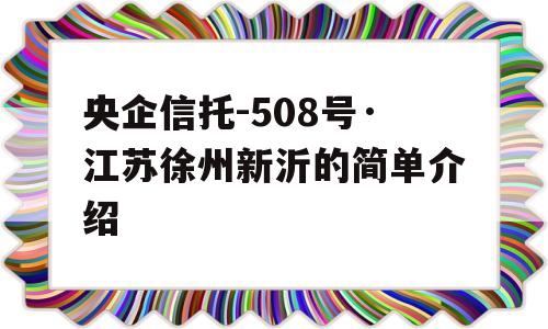 央企信托-508号·江苏徐州新沂的简单介绍