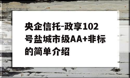 央企信托-政享102号盐城市级AA+非标的简单介绍