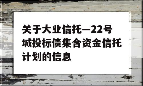 关于大业信托—22号城投标债集合资金信托计划的信息