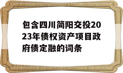 包含四川简阳交投2023年债权资产项目政府债定融的词条