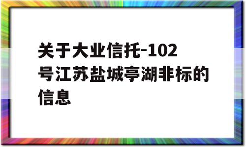 关于大业信托-102号江苏盐城亭湖非标的信息