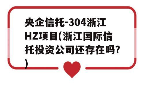 央企信托-304浙江HZ项目(浙江国际信托投资公司还存在吗?)