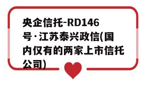 央企信托-RD146号·江苏泰兴政信(国内仅有的两家上市信托公司)