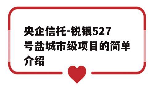 央企信托-锐银527号盐城市级项目的简单介绍