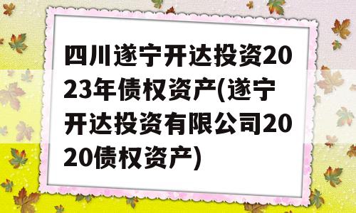 四川遂宁开达投资2023年债权资产(遂宁开达投资有限公司2020债权资产)