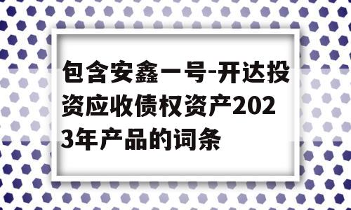 包含安鑫一号-开达投资应收债权资产2023年产品的词条