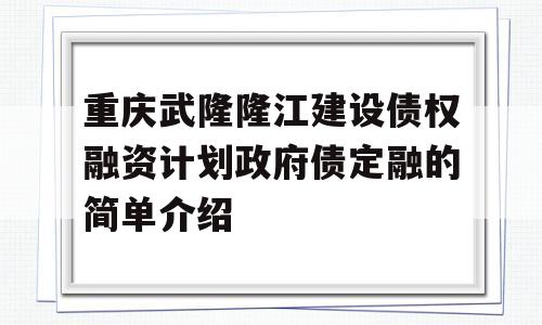 重庆武隆隆江建设债权融资计划政府债定融的简单介绍