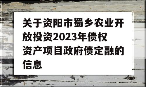 关于资阳市蜀乡农业开放投资2023年债权资产项目政府债定融的信息