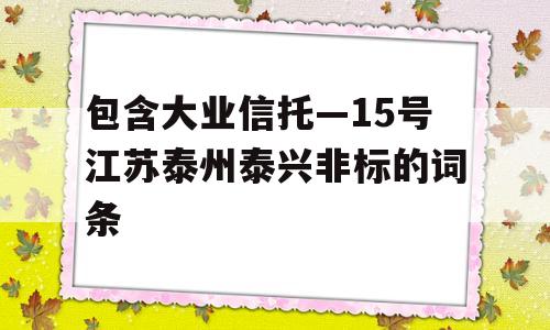 包含大业信托—15号江苏泰州泰兴非标的词条