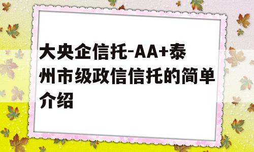 大央企信托-AA+泰州市级政信信托的简单介绍