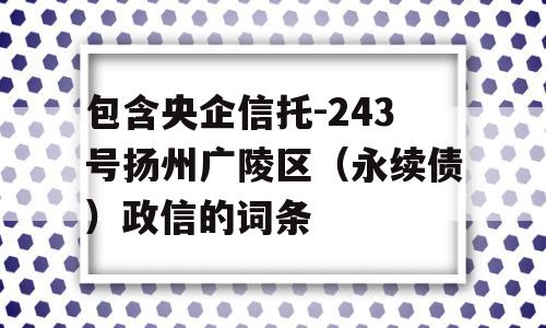 包含央企信托-243号扬州广陵区（永续债）政信的词条