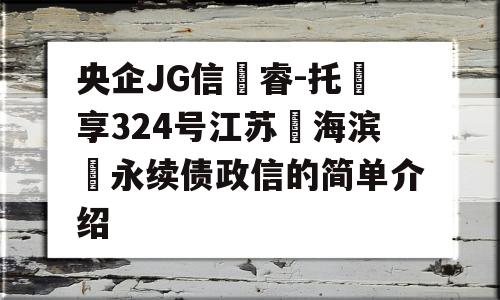 央企JG信‮睿-托‬享324号江苏‮海滨‬永续债政信的简单介绍