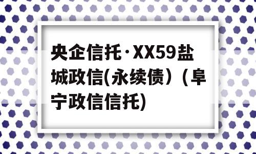 央企信托·XX59盐城政信(永续债）(阜宁政信信托)