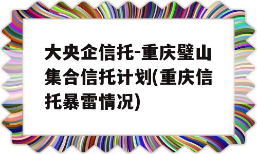 大央企信托-重庆璧山集合信托计划(重庆信托暴雷情况)