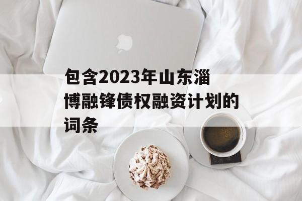 包含2023年山东淄博融锋债权融资计划的词条