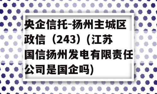 央企信托-扬州主城区政信（243）(江苏国信扬州发电有限责任公司是国企吗)