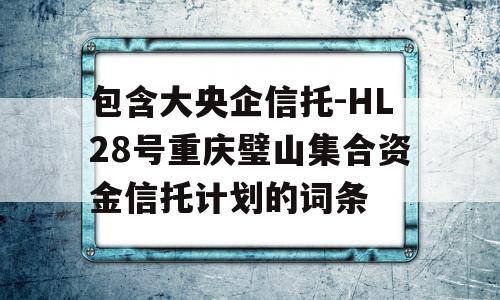 包含大央企信托-HL28号重庆璧山集合资金信托计划的词条