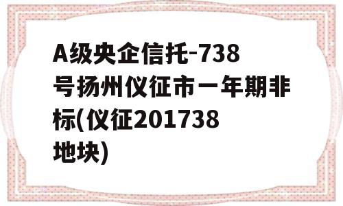 A级央企信托-738号扬州仪征市一年期非标(仪征201738地块)