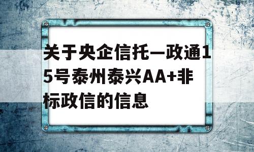 关于央企信托—政通15号泰州泰兴AA+非标政信的信息