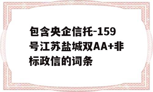 包含央企信托-159号江苏盐城双AA+非标政信的词条