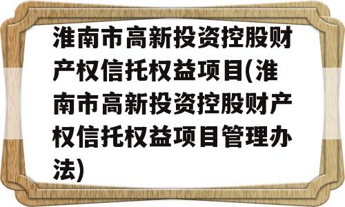 淮南市高新投资控股财产权信托权益项目(淮南市高新投资控股财产权信托权益项目管理办法)