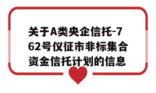 关于A类央企信托-762号仪征市非标集合资金信托计划的信息