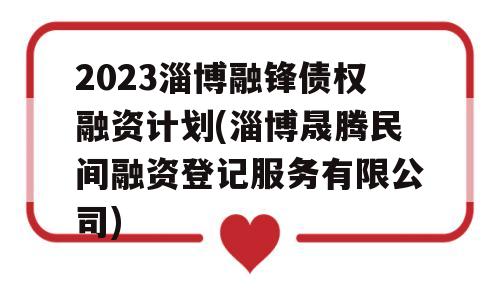 2023淄博融锋债权融资计划(淄博晟腾民间融资登记服务有限公司)