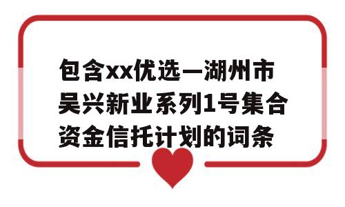 包含xx优选—湖州市吴兴新业系列1号集合资金信托计划的词条