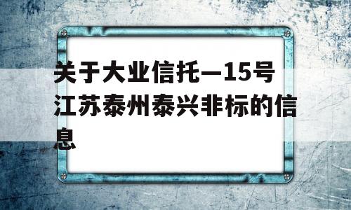 关于大业信托—15号江苏泰州泰兴非标的信息