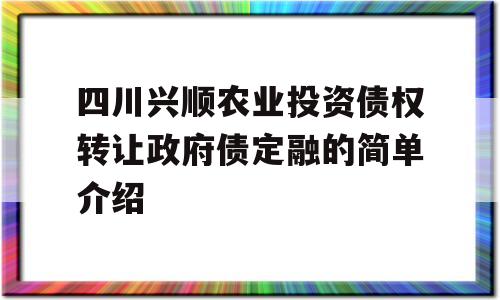 四川兴顺农业投资债权转让政府债定融的简单介绍