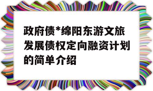 政府债*绵阳东游文旅发展债权定向融资计划的简单介绍