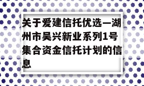 关于爱建信托优选—湖州市吴兴新业系列1号集合资金信托计划的信息