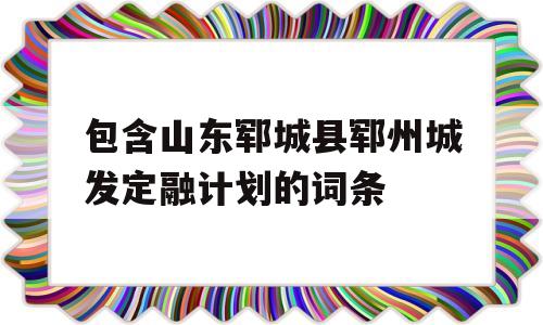 包含山东郓城县郓州城发定融计划的词条