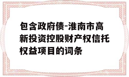 包含政府债-淮南市高新投资控股财产权信托权益项目的词条