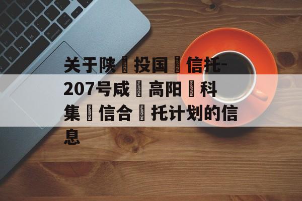 关于陕‮投国‬信托-207号咸‮高阳‬科集‮信合‬托计划的信息