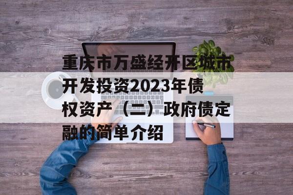 重庆市万盛经开区城市开发投资2023年债权资产（二）政府债定融的简单介绍