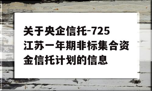 关于央企信托-725江苏一年期非标集合资金信托计划的信息