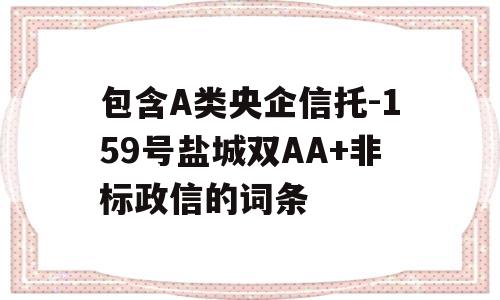 包含A类央企信托-159号盐城双AA+非标政信的词条