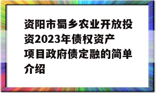 资阳市蜀乡农业开放投资2023年债权资产项目政府债定融的简单介绍