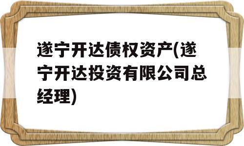 遂宁开达债权资产(遂宁开达投资有限公司总经理)