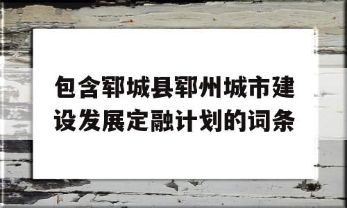 包含郓城县郓州城市建设发展定融计划的词条