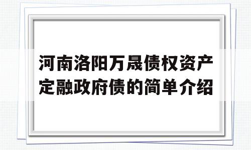 河南洛阳万晟债权资产定融政府债的简单介绍