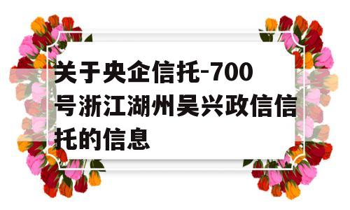 关于央企信托-700号浙江湖州吴兴政信信托的信息