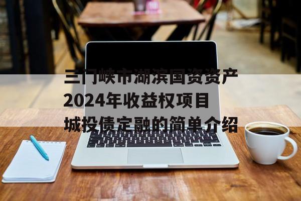 三门峡市湖滨国资资产2024年收益权项目城投债定融的简单介绍