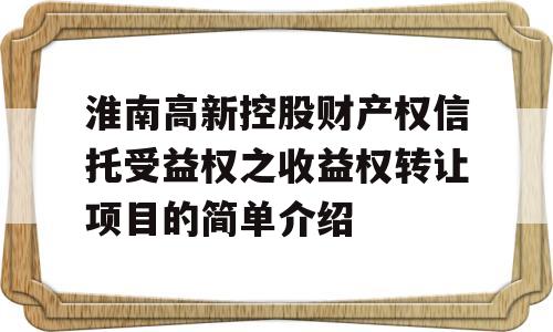 淮南高新控股财产权信托受益权之收益权转让项目的简单介绍