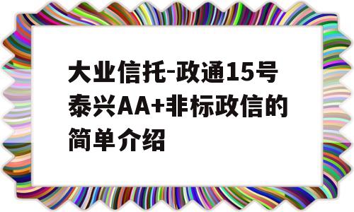 大业信托-政通15号泰兴AA+非标政信的简单介绍