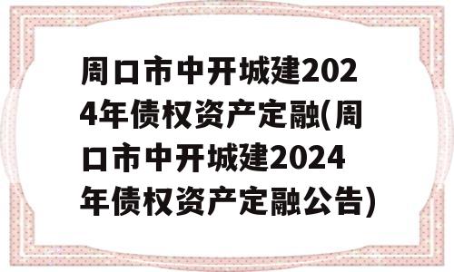 周口市中开城建2024年债权资产定融(周口市中开城建2024年债权资产定融公告)